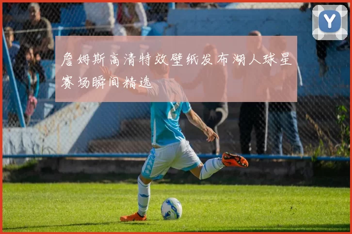 詹姆斯高清特效壁纸发布湖人球星赛场瞬间精选