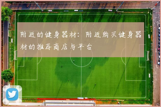 附近的健身器材：附近购买健身器材的推荐商店与平台