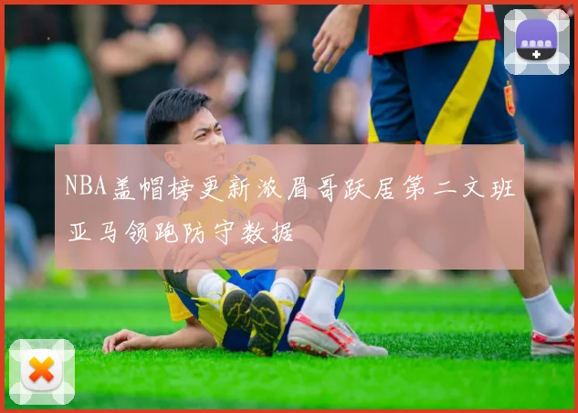 NBA盖帽榜更新浓眉哥跃居第二文班亚马领跑防守数据