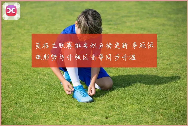 英格兰联赛排名积分榜更新 争冠保级形势与升级区竞争同步升温