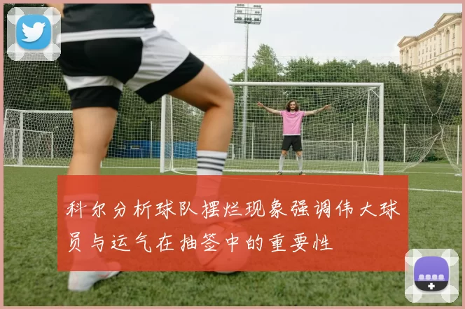 科尔分析球队摆烂现象强调伟大球员与运气在抽签中的重要性