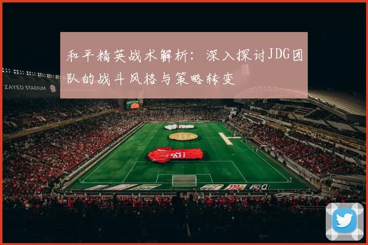 和平精英战术解析：深入探讨JDG团队的战斗风格与策略转变