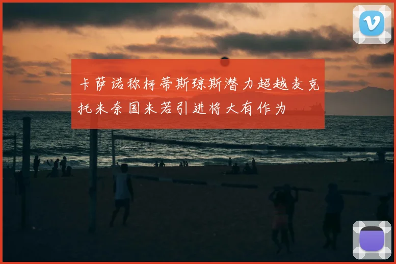 卡萨诺称柯蒂斯琼斯潜力超越麦克托米奈国米若引进将大有作为