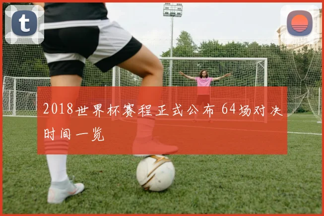 2018世界杯赛程正式公布 64场对决时间一览