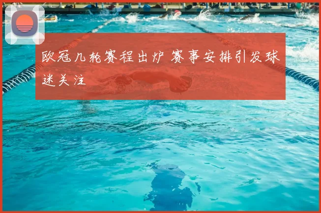 欧冠几轮赛程出炉 赛事安排引发球迷关注