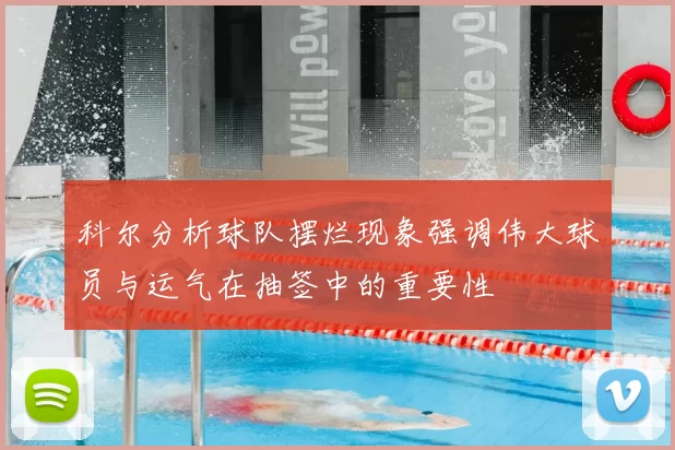 科尔分析球队摆烂现象强调伟大球员与运气在抽签中的重要性