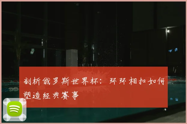 剖析俄罗斯世界杯：环环相扣如何塑造经典赛事