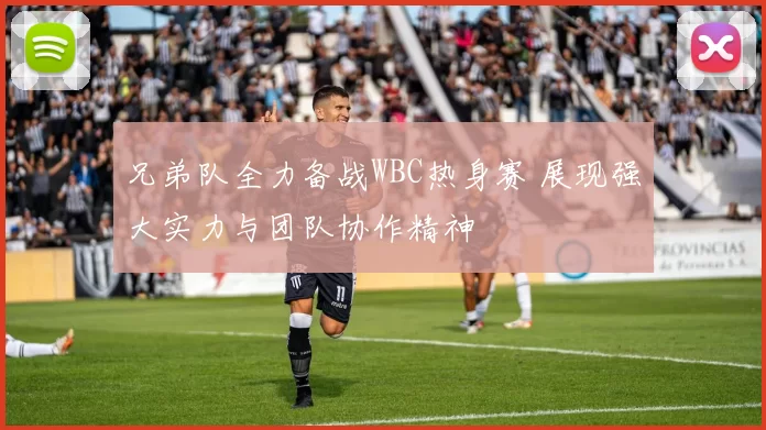 兄弟队全力备战WBC热身赛 展现强大实力与团队协作精神