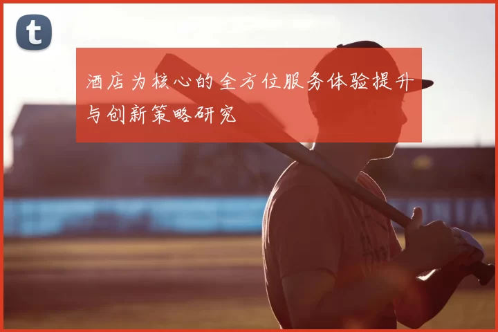 酒店为核心的全方位服务体验提升与创新策略研究