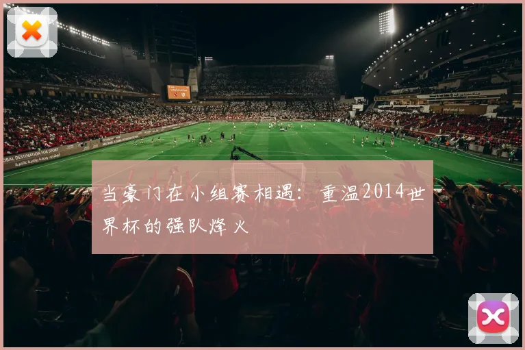 当豪门在小组赛相遇:重温2014世界杯的强队烽火