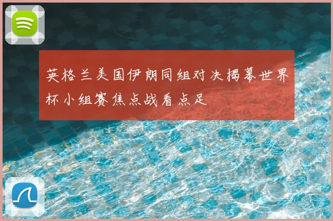 英格兰美国伊朗同组对决揭幕世界杯小组赛焦点战看点足