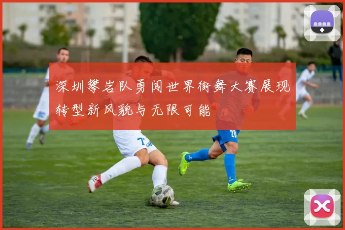 深圳攀岩队勇闯世界街舞大赛展现转型新风貌与无限可能