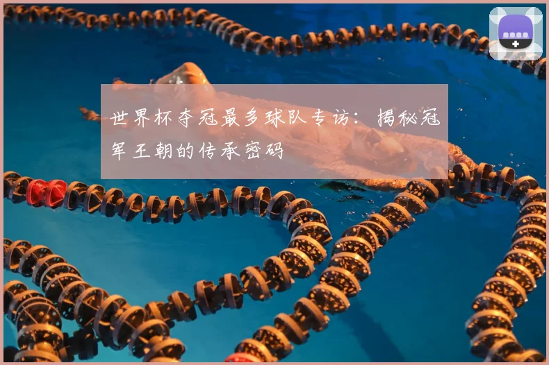 世界杯夺冠最多球队专访：揭秘冠军王朝的传承密码