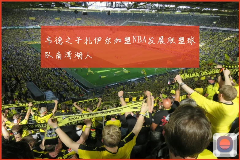 韦德之子扎伊尔加盟NBA发展联盟球队南湾湖人