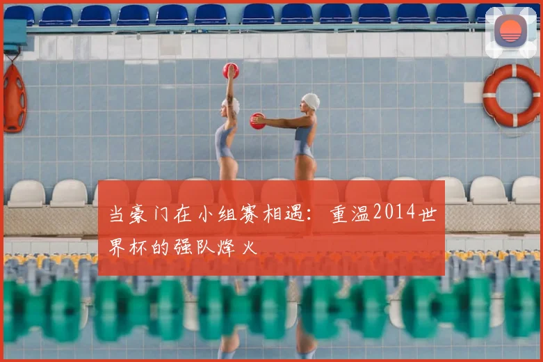 当豪门在小组赛相遇：重温2014世界杯的强队烽火