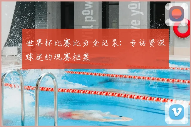 世界杯比赛比分全记录：专访资深球迷的观赛档案