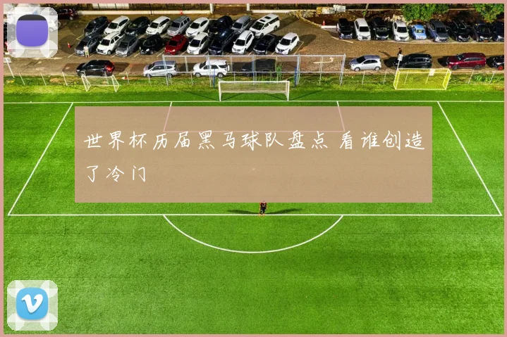 世界杯历届黑马球队盘点 看谁创造了冷门
