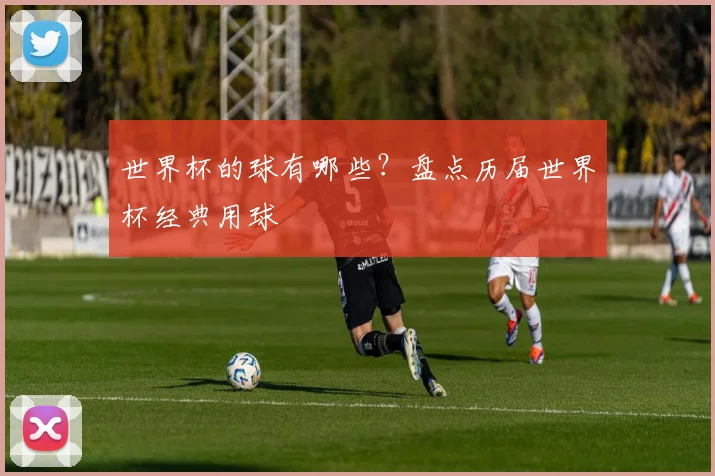 世界杯的球有哪些？盘点历届世界杯经典用球