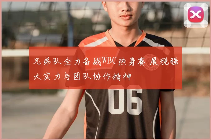 兄弟队全力备战WBC热身赛 展现强大实力与团队协作精神