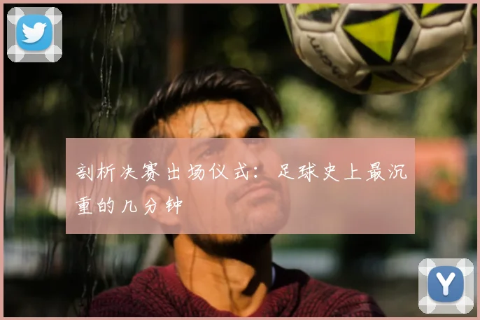 剖析决赛出场仪式:足球史上最沉重的几分钟