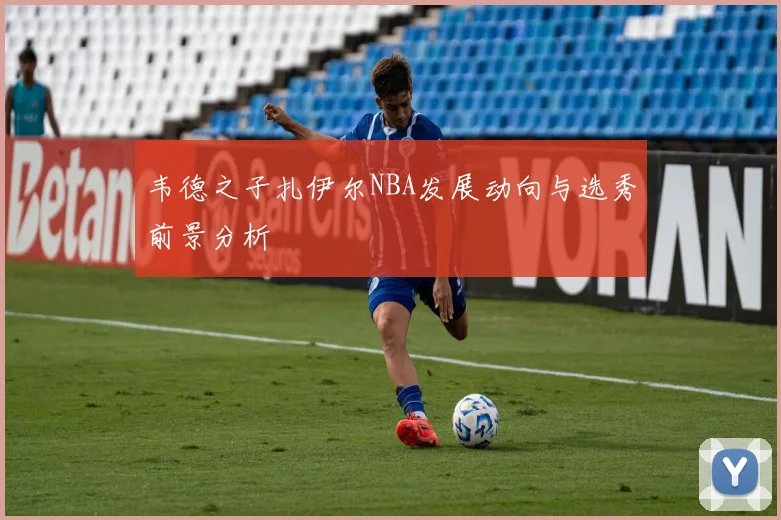 韦德之子扎伊尔NBA发展动向与选秀前景分析