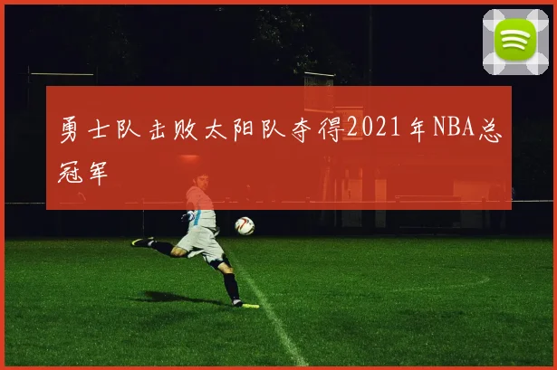 勇士队击败太阳队夺得2021年NBA总冠军