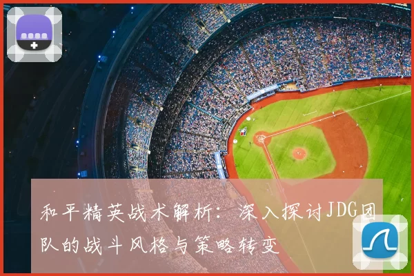 和平精英战术解析：深入探讨JDG团队的战斗风格与策略转变