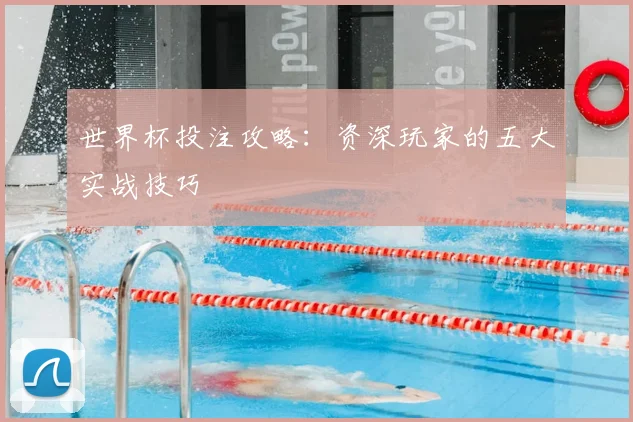 世界杯投注攻略:资深玩家的五大实战技巧