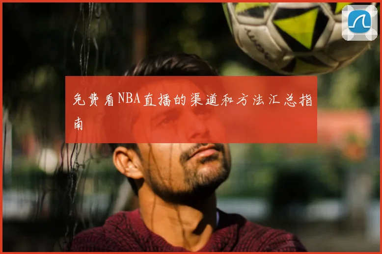免费看NBA直播的渠道和方法汇总指南