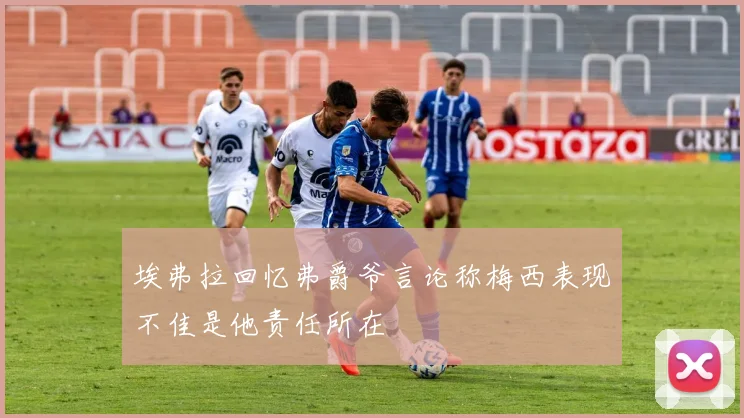 埃弗拉回忆弗爵爷言论称梅西表现不佳是他责任所在