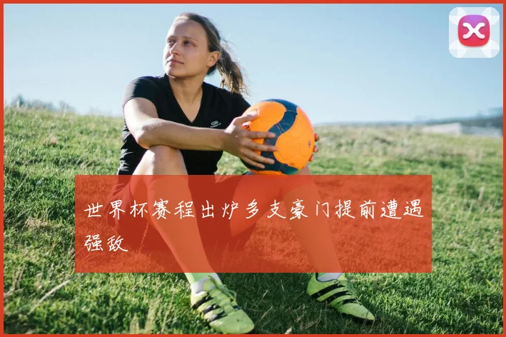 世界杯赛程出炉多支豪门提前遭遇强敌