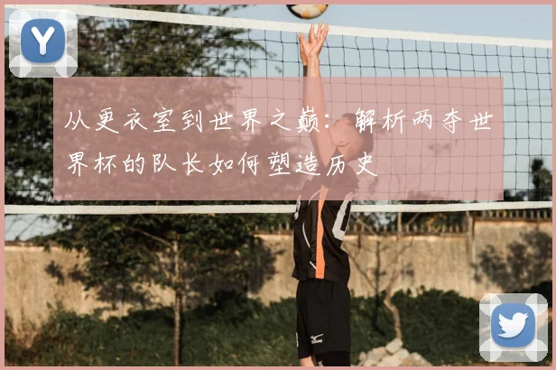 从更衣室到世界之巅：解析两夺世界杯的队长如何塑造历史