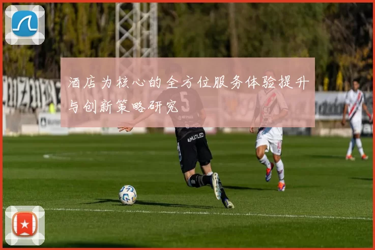 酒店为核心的全方位服务体验提升与创新策略研究