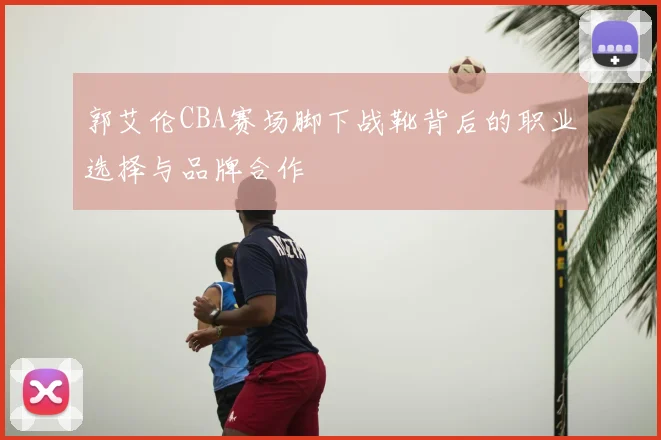 郭艾伦CBA赛场脚下战靴背后的职业选择与品牌合作