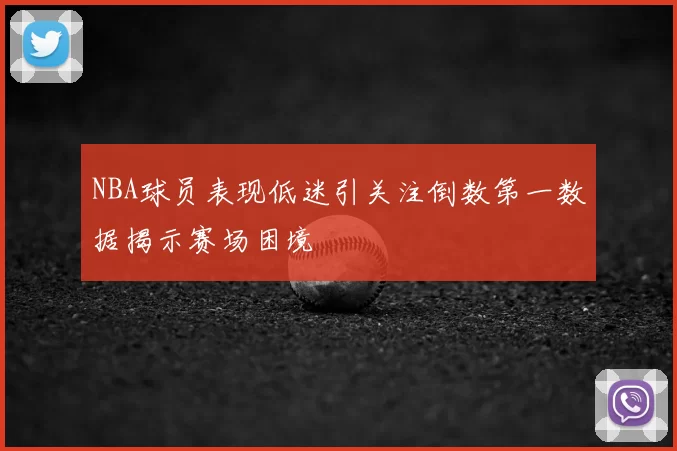 NBA球员表现低迷引关注倒数第一数据揭示赛场困境