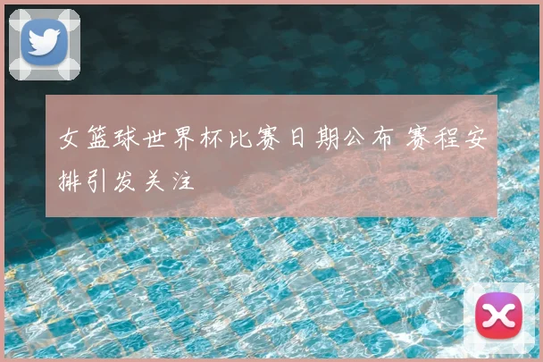 女篮球世界杯比赛日期公布 赛程安排引发关注