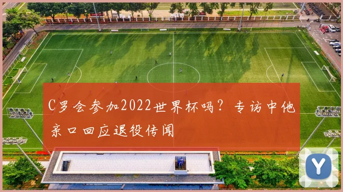 C罗会参加2022世界杯吗？专访中他亲口回应退役传闻