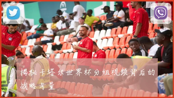 揭秘卡塔尔世界杯分组视频背后的战略考量