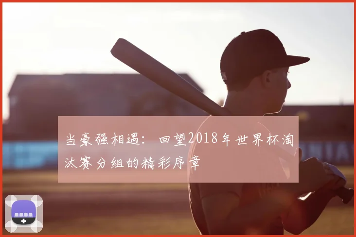 当豪强相遇：回望2018年世界杯淘汰赛分组的精彩序章