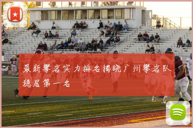 最新攀岩实力排名揭晓广州攀岩队稳居第一名