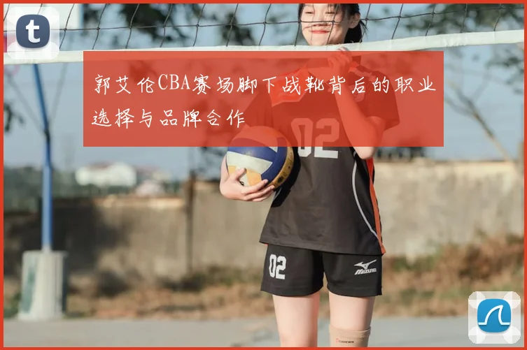 郭艾伦CBA赛场脚下战靴背后的职业选择与品牌合作
