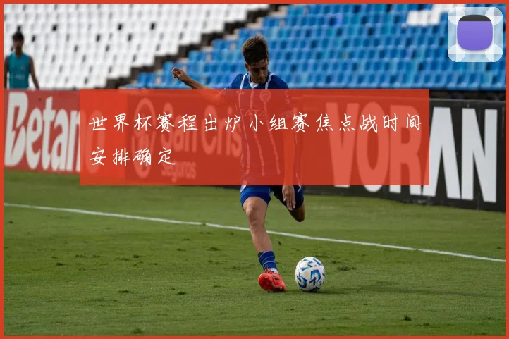 世界杯赛程出炉小组赛焦点战时间安排确定