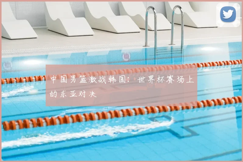 中国男篮激战韩国:世界杯赛场上的东亚对决