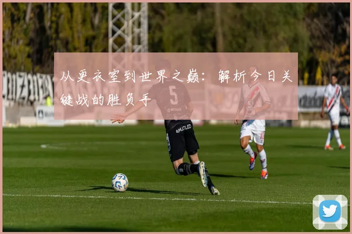 从更衣室到世界之巅:解析今日关键战的胜负手
