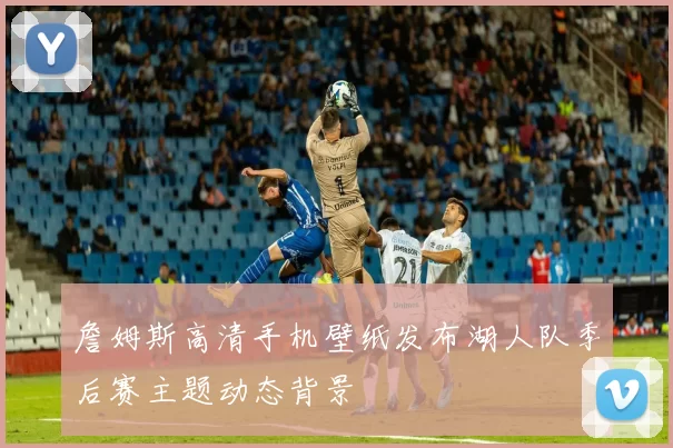 詹姆斯高清手机壁纸发布湖人队季后赛主题动态背景