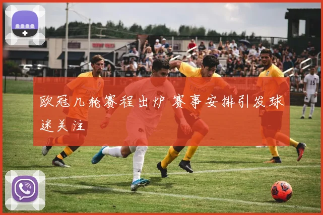 欧冠几轮赛程出炉 赛事安排引发球迷关注