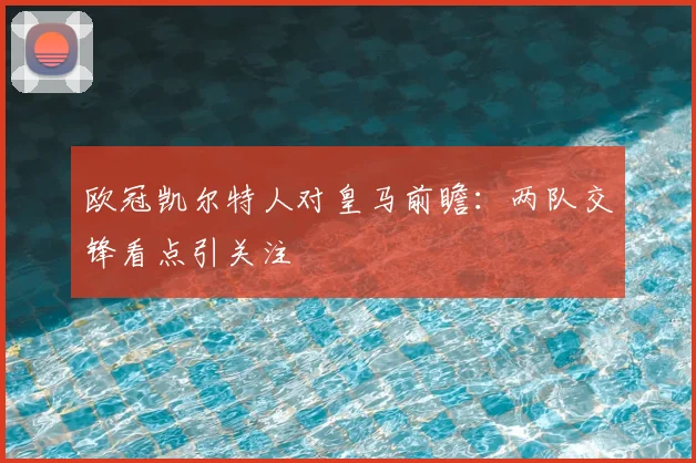 欧冠凯尔特人对皇马前瞻:两队交锋看点引关注