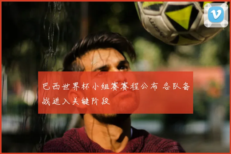巴西世界杯小组赛赛程公布 各队备战进入关键阶段