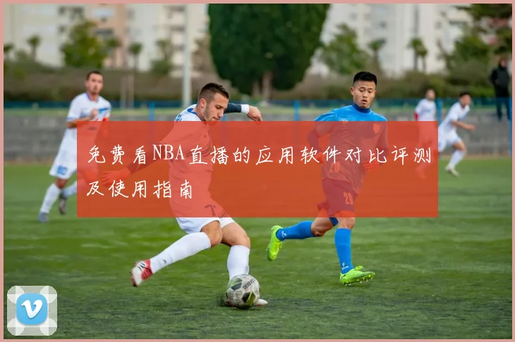 免费看NBA直播的应用软件对比评测及使用指南