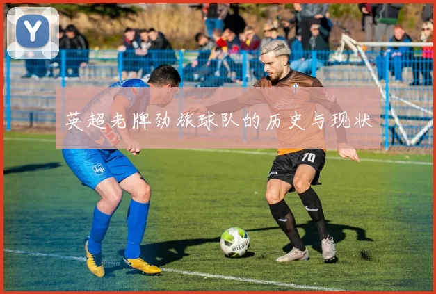 英超老牌劲旅球队的历史与现状